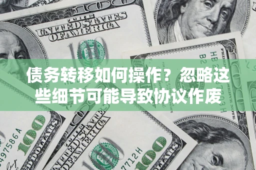 济南债务转移如何操作？忽略这些细节可能导致协议作废